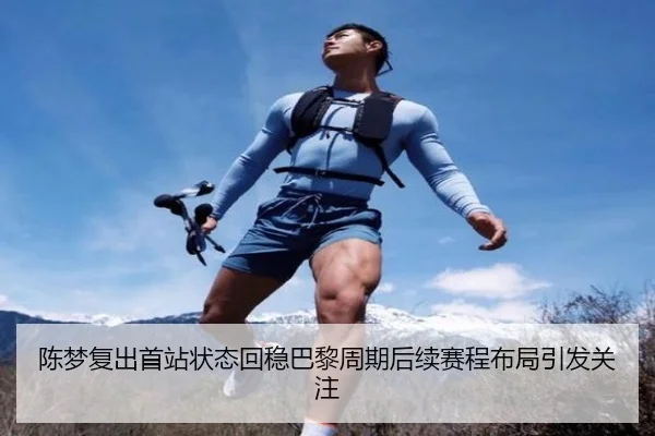 陈梦复出首站状态回稳巴黎周期后续赛程布局引发关注